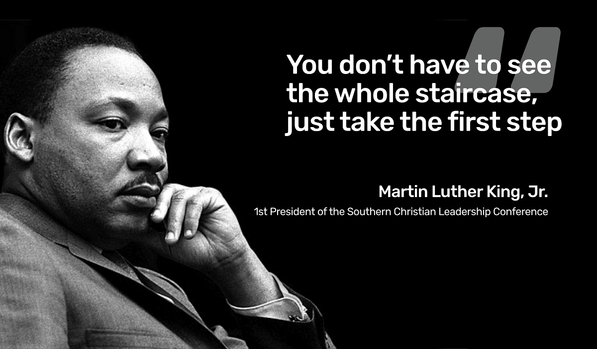 Martin Luther King quote- You don’t have to see the whole staircase, just take the first step.